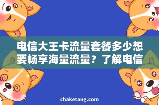 电信大王卡流量套餐多少想要畅享海量流量？了解电信大王卡套餐费用及优惠！