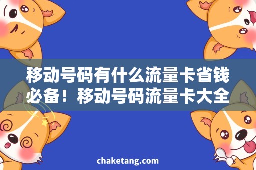 移动号码有什么流量卡省钱必备！移动号码流量卡大全，速度快、流量多，让你畅享无限！