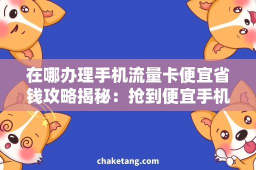 在哪办理手机流量卡便宜省钱攻略揭秘：抢到便宜手机流量卡的正确姿势