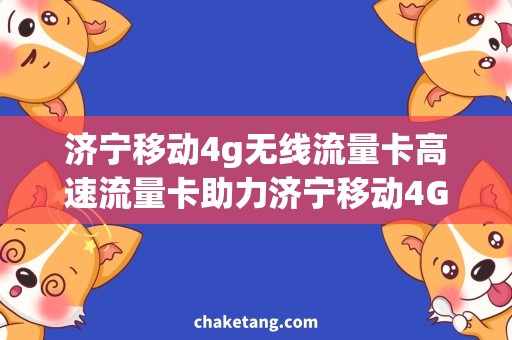 济宁移动4g无线流量卡高速流量卡助力济宁移动4G网络，畅享无限畅游！