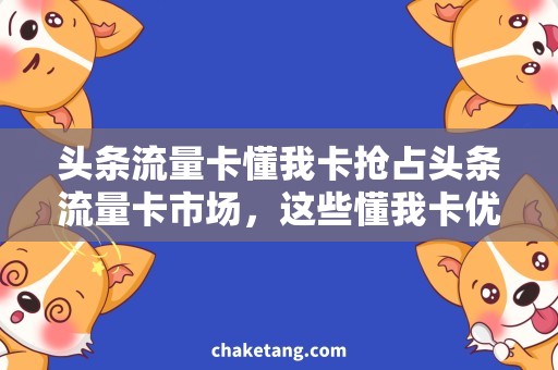 头条流量卡懂我卡抢占头条流量卡市场，这些懂我卡优势你不能错过！