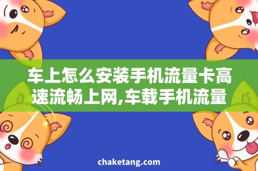 车上怎么安装手机流量卡高速流畅上网,车载手机流量卡安装攻略