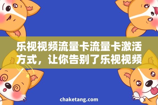 乐视视频流量卡流量卡激活方式，让你告别了乐视视频卡激活难题