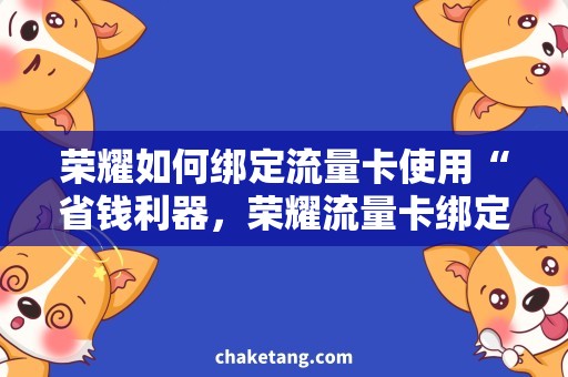 荣耀如何绑定流量卡使用“省钱利器，荣耀流量卡绑定使用攻略”