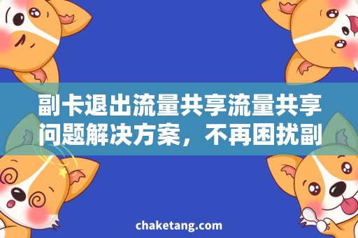 副卡退出流量共享流量共享问题解决方案，不再困扰副卡用户！