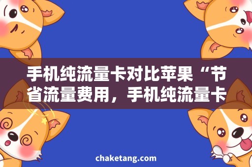 手机纯流量卡对比苹果“节省流量费用，手机纯流量卡对比苹果”