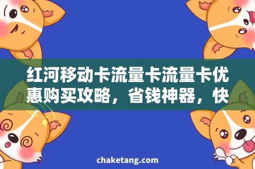 红河移动卡流量卡流量卡优惠购买攻略，省钱神器，快来看看！