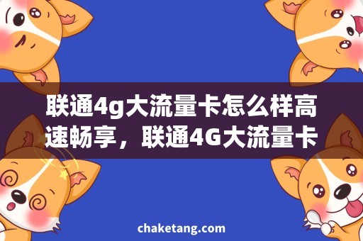 联通4g大流量卡怎么样高速畅享，联通4G大流量卡，全方位解析