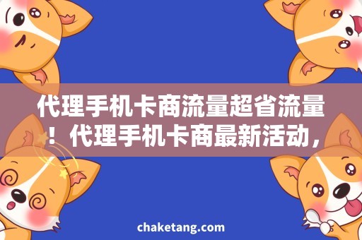 代理手机卡商流量超省流量！代理手机卡商最新活动，限时优惠购买！