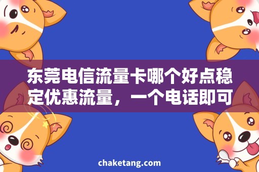 东莞电信流量卡哪个好点稳定优惠流量，一个电话即可解决