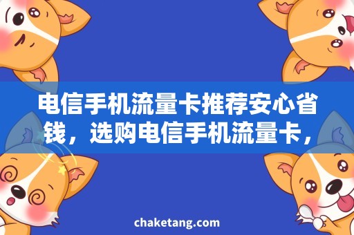 电信手机流量卡推荐安心省钱，选购电信手机流量卡，详细说明最佳推荐