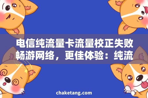 电信纯流量卡流量校正失败畅游网络，更佳体验：纯流量卡流量校正失败，如何解决？