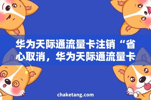 华为天际通流量卡注销“省心取消，华为天际通流量卡注销操作详解”