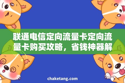 联通电信定向流量卡定向流量卡购买攻略，省钱神器解析