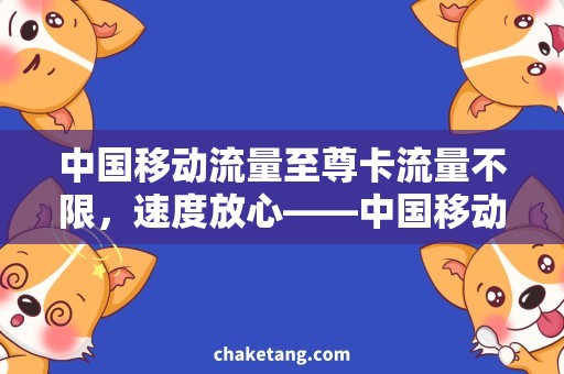 中国移动流量至尊卡流量不限，速度放心——中国移动流量至尊卡的需求与优势