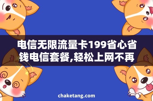 电信无限流量卡199省心省钱电信套餐,轻松上网不再流量焦虑