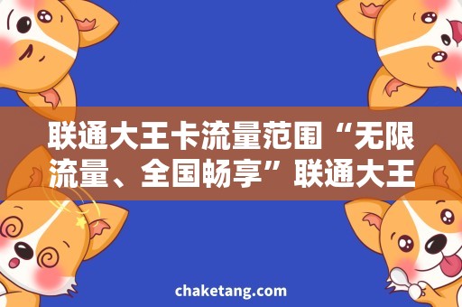 联通大王卡流量范围“无限流量、全国畅享”联通大王卡的流量范围全解析