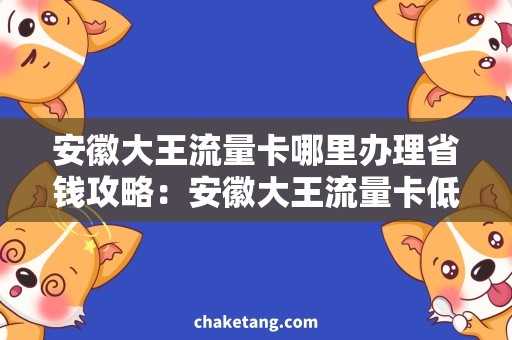 安徽大王流量卡哪里办理省钱攻略：安徽大王流量卡低价办理，快速畅享上网好时光