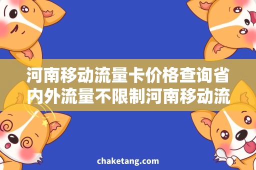 河南移动流量卡价格查询省内外流量不限制河南移动流量卡价格查询，详细了解流量套餐和优惠活动