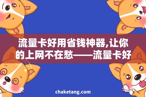 流量卡好用省钱神器,让你的上网不在愁——流量卡好用