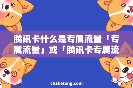 腾讯卡什么是专属流量「专属流量」或「腾讯卡专属流量」, 解析腾讯卡专属流量服务实惠程度