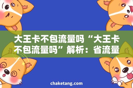 大王卡不包流量吗“大王卡不包流量吗”解析：省流量不是梦，如何解决大王卡不包流量难题