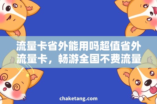 流量卡省外能用吗超值省外流量卡，畅游全国不费流量，限时抢购！