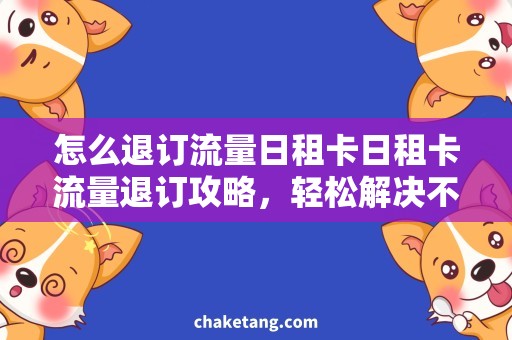 怎么退订流量日租卡日租卡流量退订攻略，轻松解决不必要的花费