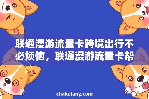 联通漫游流量卡跨境出行不必烦恼，联通漫游流量卡帮你畅游世界！