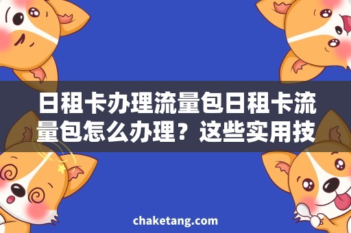 日租卡办理流量包日租卡流量包怎么办理？这些实用技巧你知道吗？