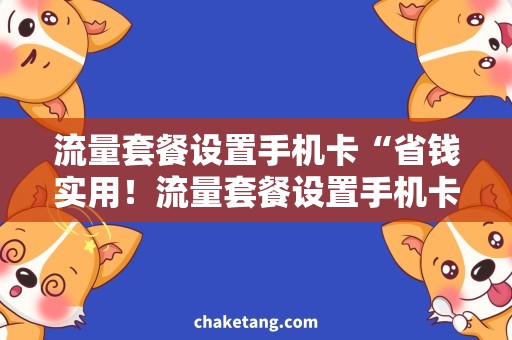 流量套餐设置手机卡“省钱实用！流量套餐设置手机卡，快速助你上网畅通无阻！”