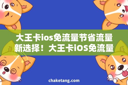 大王卡ios免流量节省流量新选择！大王卡iOS免流量实测，惊喜不断