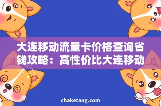 大连移动流量卡价格查询省钱攻略：高性价比大连移动流量卡查询！