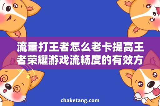 流量打王者怎么老卡提高王者荣耀游戏流畅度的有效方法，详细说明老卡怎样也能畅玩