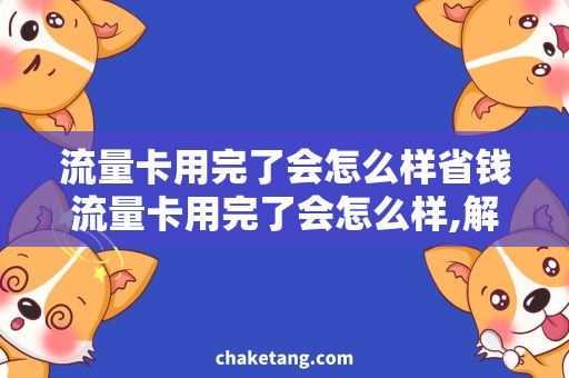 流量卡用完了会怎么样省钱流量卡用完了会怎么样,解密使用后卡顿无忧