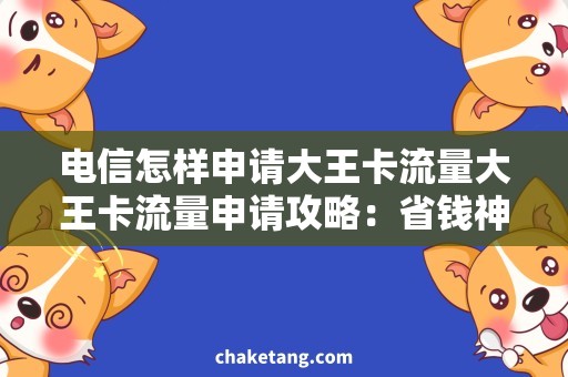 电信怎样申请大王卡流量大王卡流量申请攻略：省钱神器不容错过！