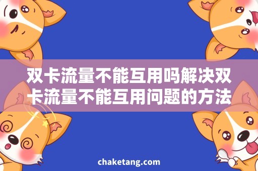 双卡流量不能互用吗解决双卡流量不能互用问题的方法与注意事项，让你享受更便捷的通讯体验