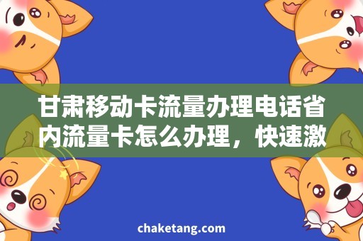 甘肃移动卡流量办理电话省内流量卡怎么办理，快速激活移动卡，享受高速流量网络