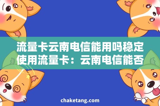 流量卡云南电信能用吗稳定使用流量卡：云南电信能否支持连通？