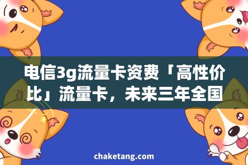 电信3g流量卡资费「高性价比」流量卡，未来三年全国任意地点随意用！