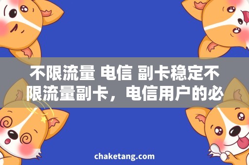 不限流量 电信 副卡稳定不限流量副卡，电信用户的必备选择！