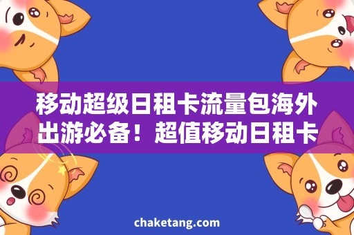 移动超级日租卡流量包海外出游必备！超值移动日租卡流量包，尽享高速流量畅游全球