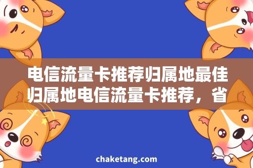 电信流量卡推荐归属地最佳归属地电信流量卡推荐，省钱又省心！