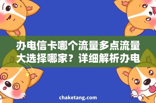 办电信卡哪个流量多点流量大选择哪家？详细解析办电信卡的注意事项