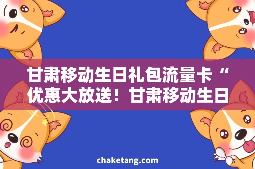 甘肃移动生日礼包流量卡“优惠大放送！甘肃移动生日礼包流量卡，惊喜加倍！”