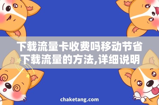 下载流量卡收费吗移动节省下载流量的方法,详细说明优惠套餐