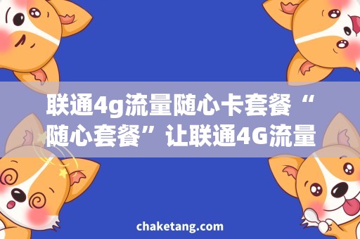 联通4g流量随心卡套餐“随心套餐”让联通4G流量随心所欲,更省心流量大事记