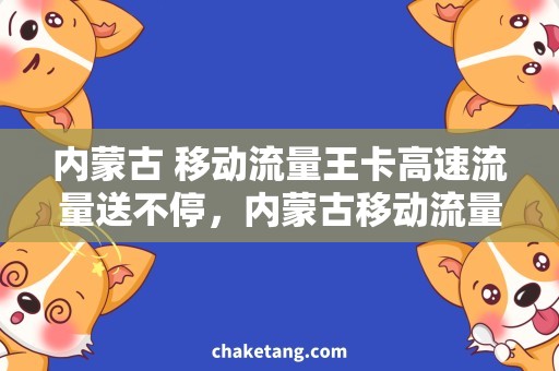 内蒙古 移动流量王卡高速流量送不停，内蒙古移动流量王卡为你解囊