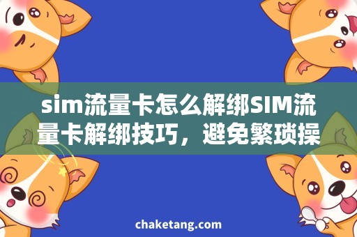 sim流量卡怎么解绑SIM流量卡解绑技巧，避免繁琐操作