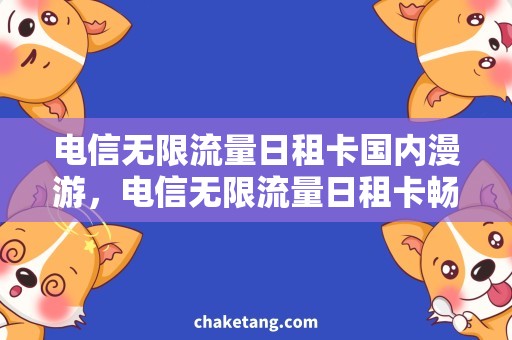 电信无限流量日租卡国内漫游，电信无限流量日租卡畅享省钱高速网络